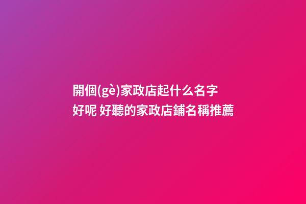 開個(gè)家政店起什么名字好呢 好聽的家政店鋪名稱推薦-第1張-店鋪起名-玄機(jī)派